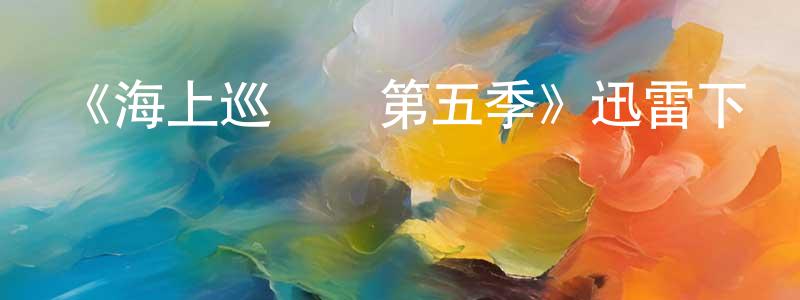 曾凡清發布《海上巡邏隊第五季》迅雷下載/在線觀看-犯罪歷史-美劇天堂
